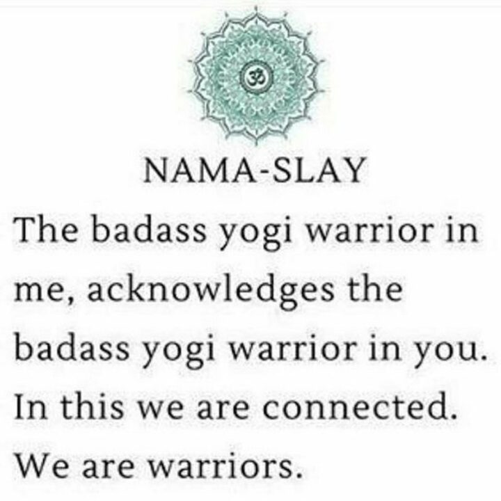 "NAMA-SLAY. The badass yogi warrior in me acknowledges the badass yogi warrior in you. In this, we are connected. We are warriors."