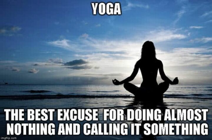 "Yoga. The best excuse for doing almost nothing and calling it something."