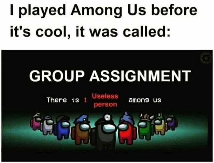 35 Funny Among Us Memes - "I played Among Us before it's cool, it was called: Group assignment. There is 1 useless person among us."
