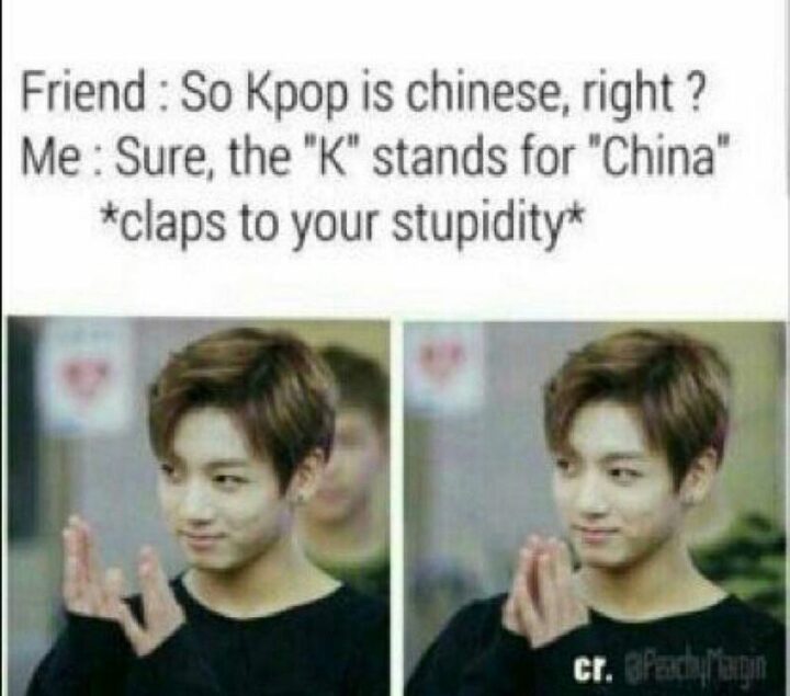 "Friend: So Kpop is Chinese, right? Me: Sure, the 'K' stands for 'China' *claps to your stupidity*."