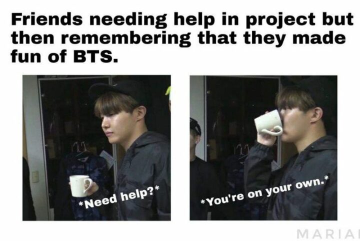 "Friends needing help in a project but then remembering that they made fun of BTS. Need help? You're on your own."