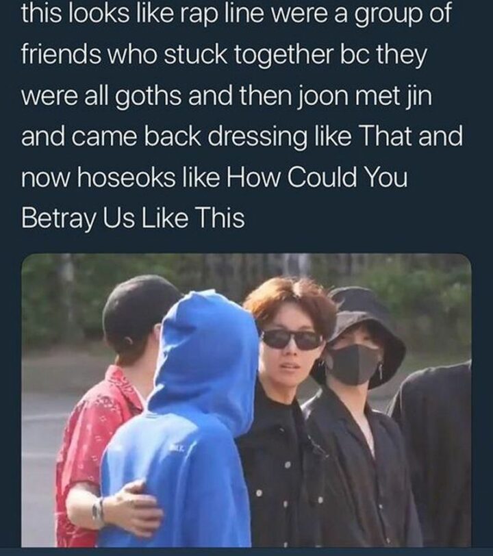"This looks like a rap line where a group of friends who stuck together bc they were all goths and then Joon met Jin and came back dressing like that and now Hoseok's like How Could You Betray Us Like This."