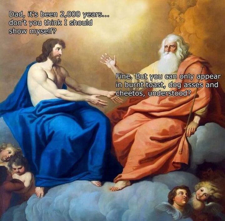 47 Funny Christian Memes - "Dad, it's been more than 2,000 years...Don't you think I should show myself? Fine. But you can only appear on burnt toast, dog butts, and Cheetos."
