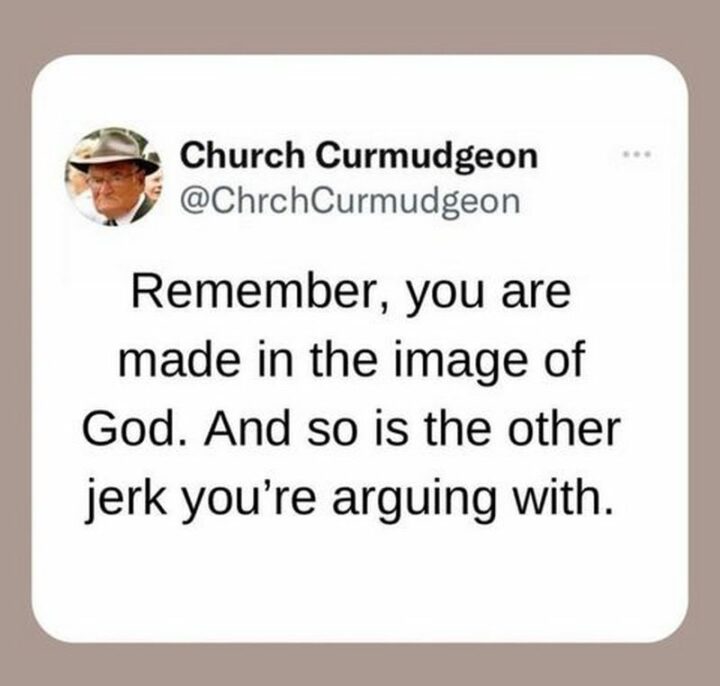 "Remember, you are made in the image of God. And so is the other jerk you're arguing with."