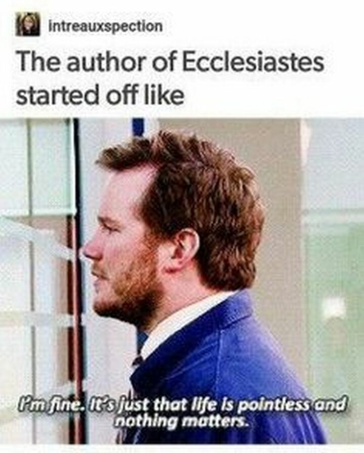 "The author of Ecclesiastes started off like...I'm fine. It's just that life is pointless and nothing matters."