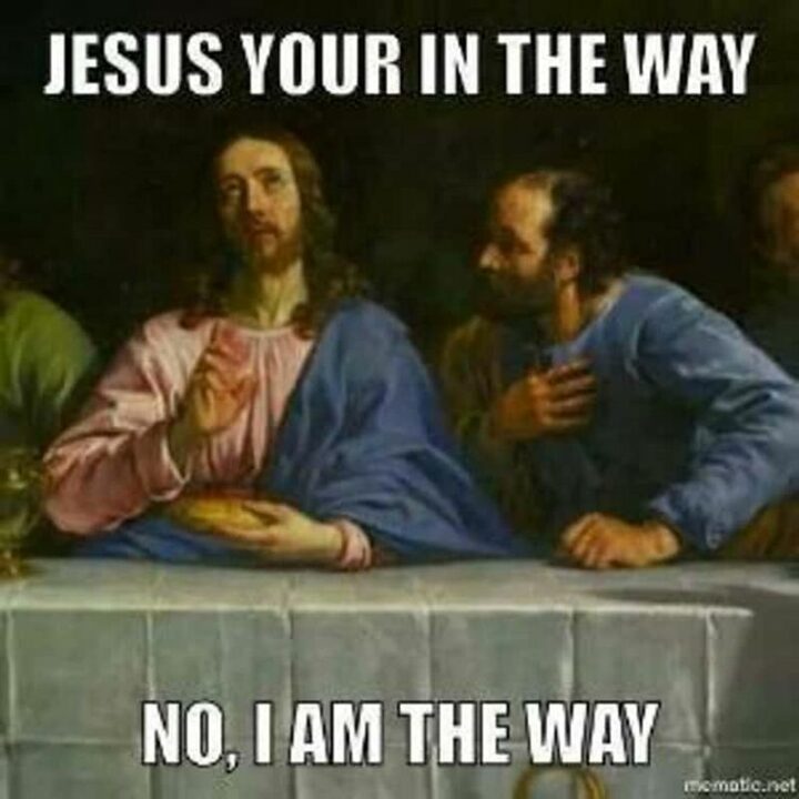 "Jesus you're in the way. No, I am the way."