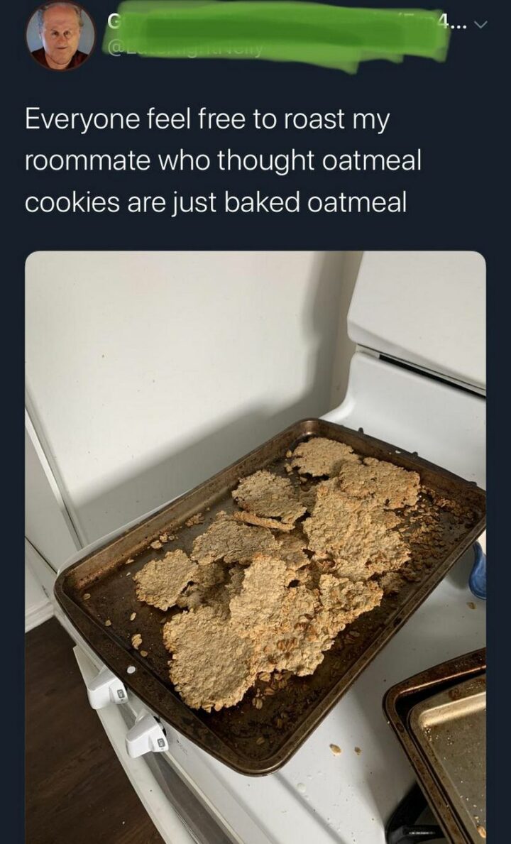 51 Cooking Fails - "Everyone feel free to roast my roommate who thought oatmeal cookies are just baked oatmeal."