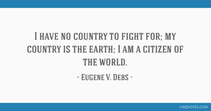 "I have no country to fight for; My country is the earth, and I am a citizen of the world." - Eugene V. Debs