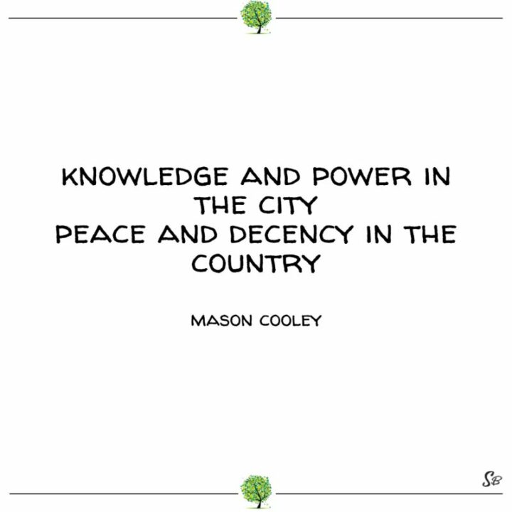 "Knowledge and power in the city; peace and decency in the country." - Mason Cooley