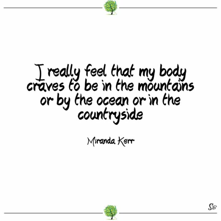 "I really feel that my body craves to be in the mountains or by the ocean or in the countryside." - Miranda Kerr
