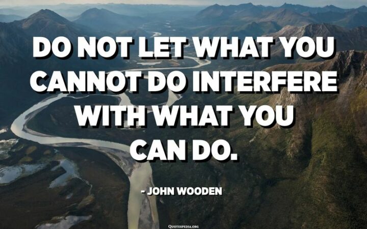 "Do not let what you cannot do interfere with what you can do." - John Wooden