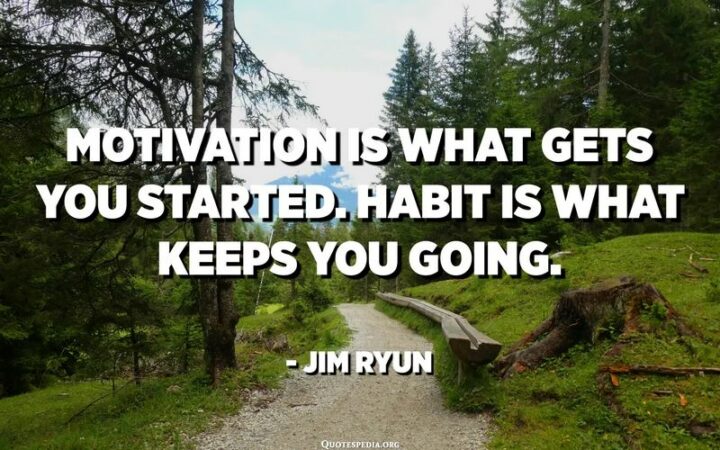 "Motivation is what gets you started. Habit is what keeps you going." - Jim Ryun
