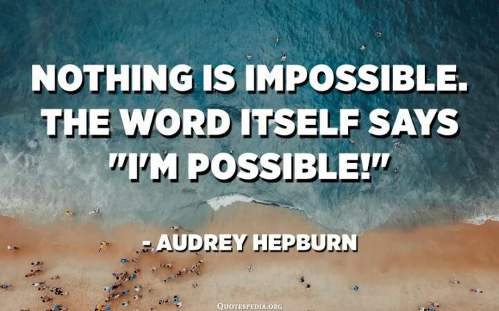 "Nothing is impossible. The word itself says ‘I’m possible!'" - Audrey Hepburn