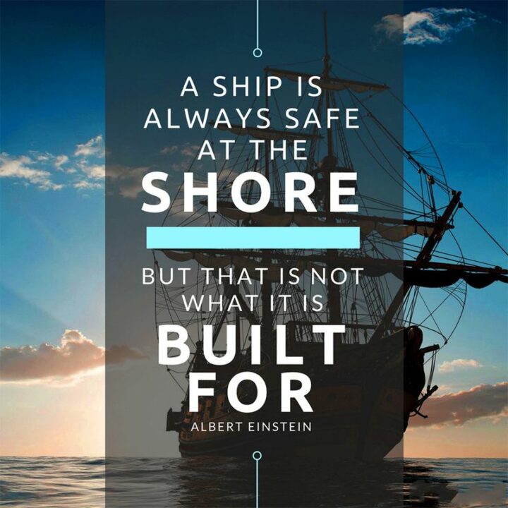 "A ship is always safe at the shore – but that is NOT what it is built for." - Albert Einstein