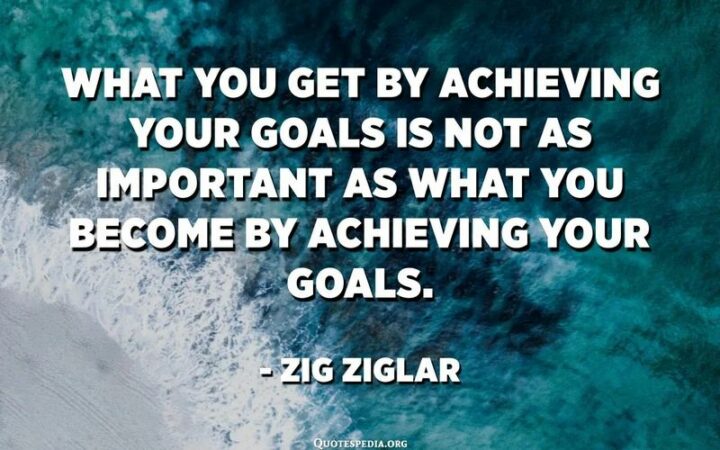 "What you get by achieving your goals is not as important as what you become by achieving your goals." - Zig Ziglar