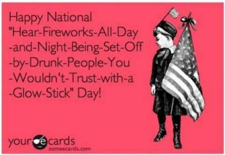 "Happy National 'Hear-fireworks-all-day-and-night-being-set-off-by-drunk-people-you-would-not-trust-with-a-glow-stick' Day!"