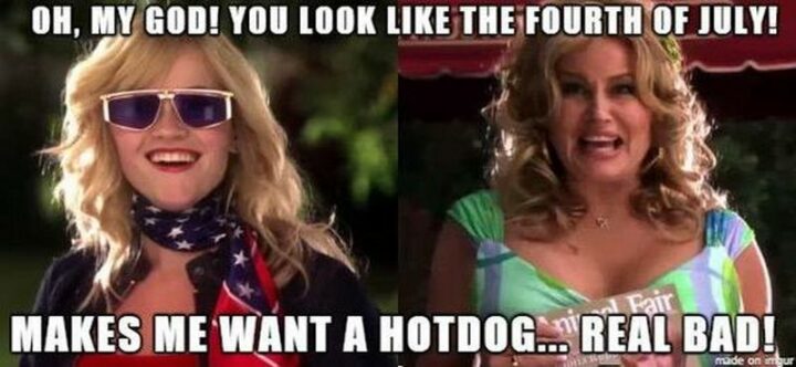 "Oh, my God! You look like the fourth of July! Makes me want a hot dog...Real bad!"