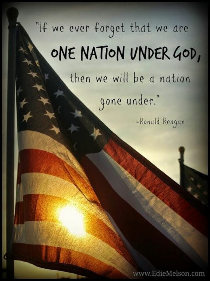 "If we ever forget that we are one nation under God, then we will be a nation gone under." - Ronald Reagan