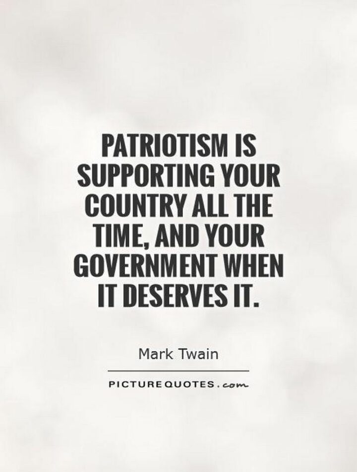 "Patriotism is supporting your country all the time and your government when it deserves it." - Mark Twain