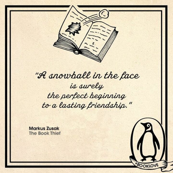 "A snowball in the face is surely the perfect beginning to a lasting friendship." - Markus Zusak