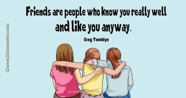 "Friends are people who know you really well and like you anyway." - Greg Tamblyn