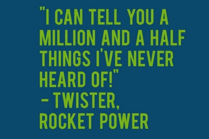 31 Funny Cartoon Quotes - "I can tell you a million and a half things I've never heard of!" - Twister, Rocket Power