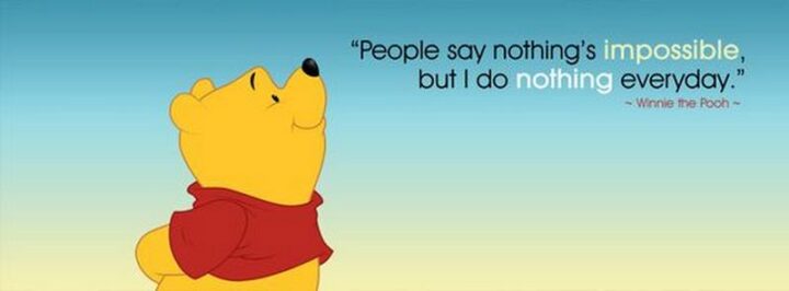 "People say nothing's impossible, but I do nothing every day." - Winnie the Pooh