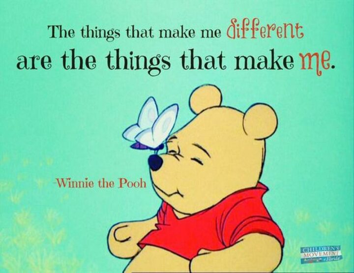 "The things that make me different are the things that make me." - Winnie the Pooh