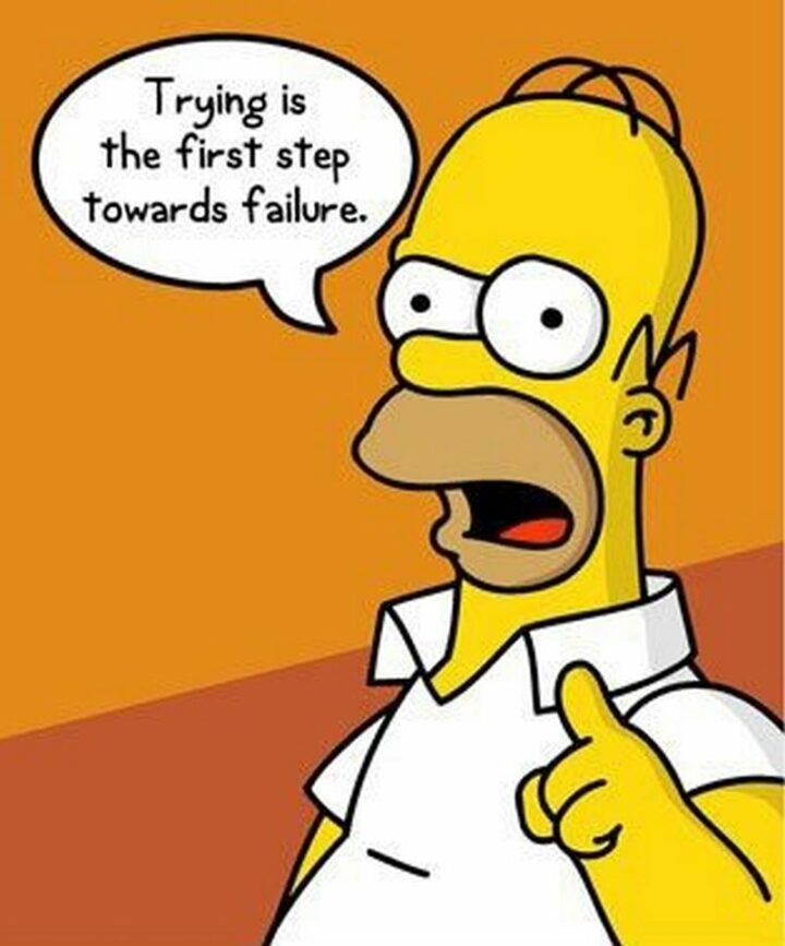 "Trying is the first step towards failure." - Homer Simpson