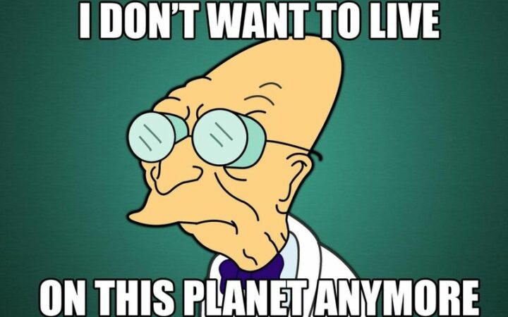 "I don't want to live on this planet anymore." - Professor Farnsworth, Futurama