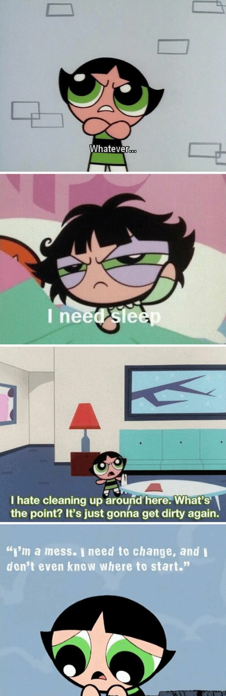 "Whatever. I need sleep. I hate cleaning up around here. What's the point? It's just gonna get dirty again. I'm a mess. I need to change, and I don't even know where to start." - Buttercup, The Powerpuff Girls