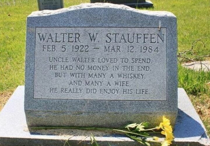 "Uncle Walter loved to spend. He had no money in the end.
But with many a whiskey and many a wife, he really did enjoy his life." - Walter W. Stauffen (Feb. 5, 1922 - Mar. 12, 1984)