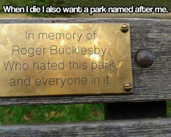 "When I die I also want a park named after me. In memory of Roger Bucklesby who hated this park, and everyone in it."