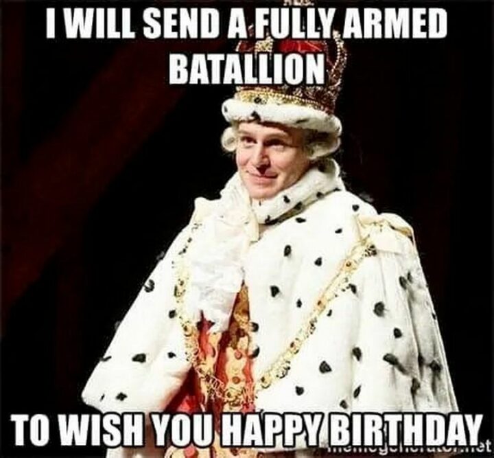 "I will send a fully armed battalion to wish you a happy birthday."