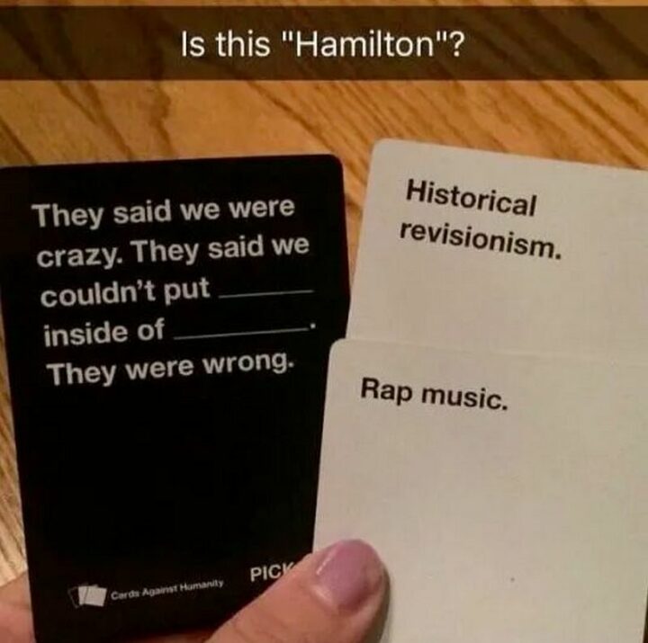 "Is this Hamilton? They said we were crazy. They said we couldn't put _ inside of _. They were wrong. Historical revisionism. Rap music."
