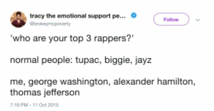 "Who are your top 3 rappers? Normal people: Tupac, Biggie, Jay-Z. Me: George Washington. Alexander Hamilton. Thomas Jefferson."