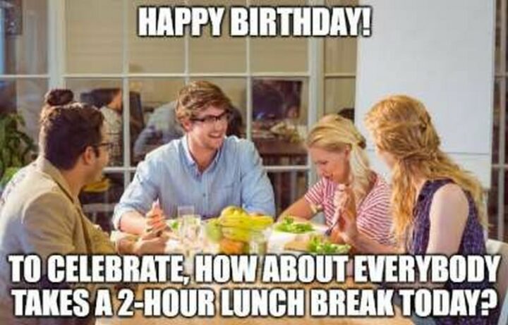 "Happy birthday! To celebrate, how about everybody takes a 2-hour lunch break today?"