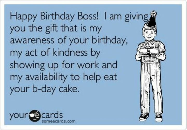 "Happy birthday boss! I am giving you the gift that is my awareness of your birthday, my act of kindness by showing up for work, and my availability to help eat your b-day cake."