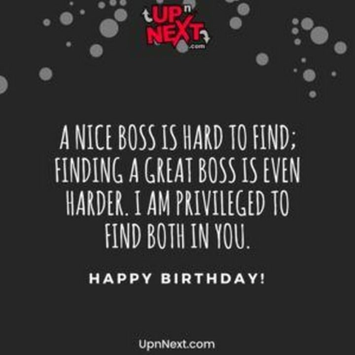 "A nice boss is hard to find; Finding a great boss is even harder. I am privileged to find both in you. Happy birthday!"