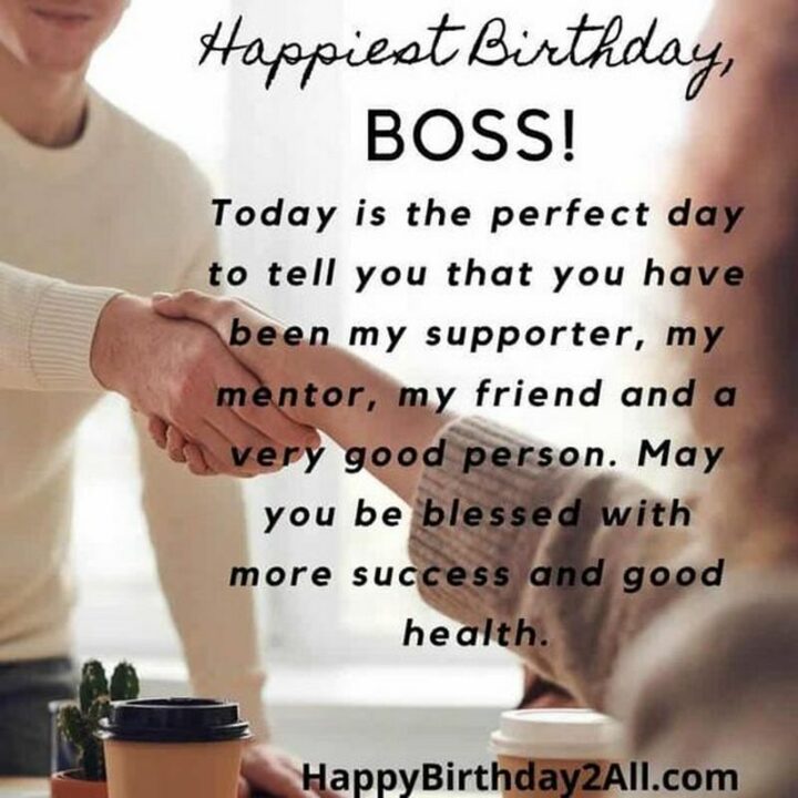 "Happiest birthday, boss! Today is the perfect day to tell you that you have been my supporter, my mentor, my friend, and a very good person. May you be blessed with more success and good health."
