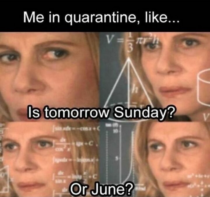 "Me in quarantine, like...Is tomorrow Sunday? Or June?"
