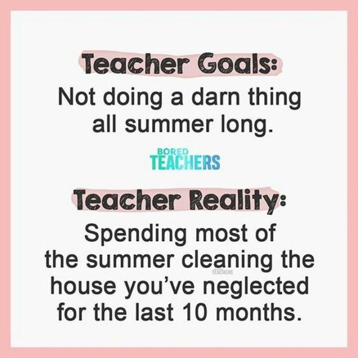 "Teacher goals: Not doing a darn thing all summer long. Teacher reality: Spending most of the summer cleaning the house you've neglected for the last 10 months."