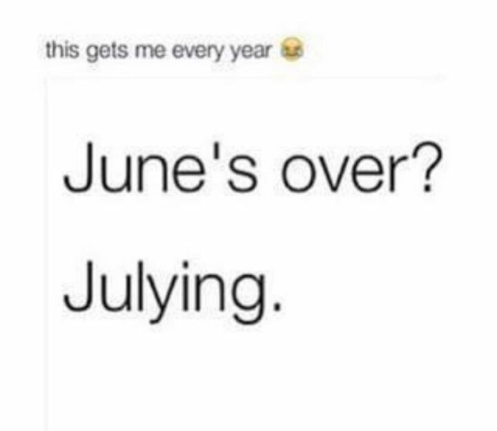 "This gets me every year. June's over? Julying."