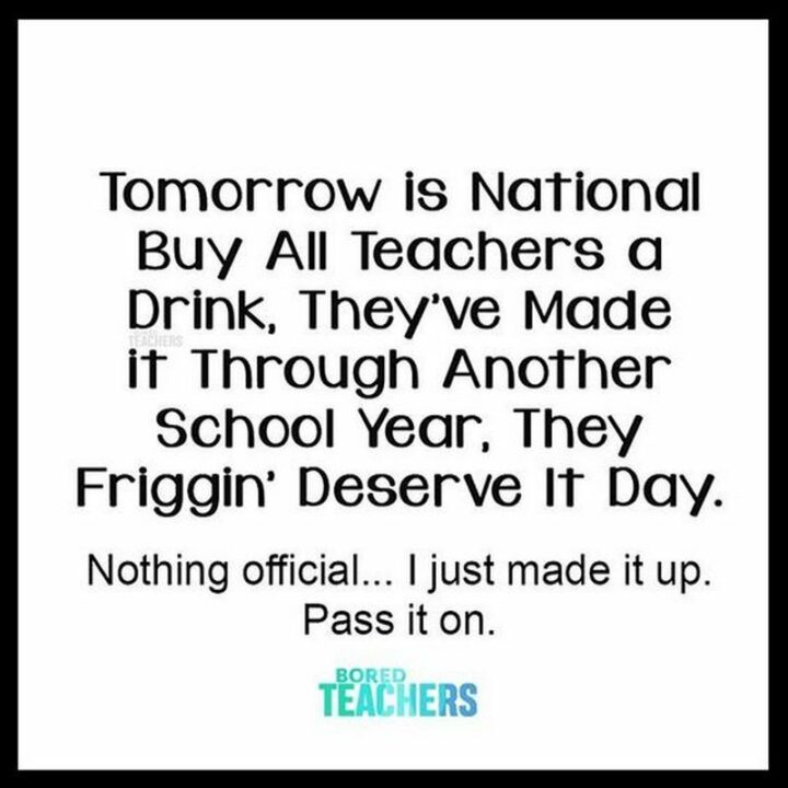 "Tomorrow is National Buy All Teachers a Drink, They’ve Made It Through Another School Year, They Friggin’ Deserve It Day. Nothing official...I just made it up. Pass it on."