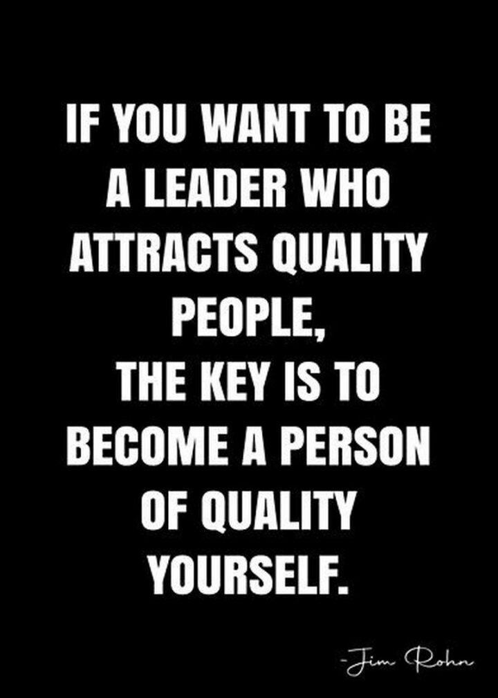  "If you want to be a leader who attracts quality people, the key is to become a person of quality yourself." - Jim Rohn