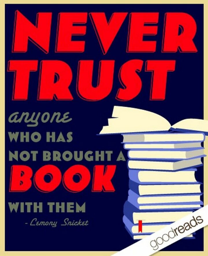 "Never trust anyone who has not brought a book with them." - Lemony Snicket