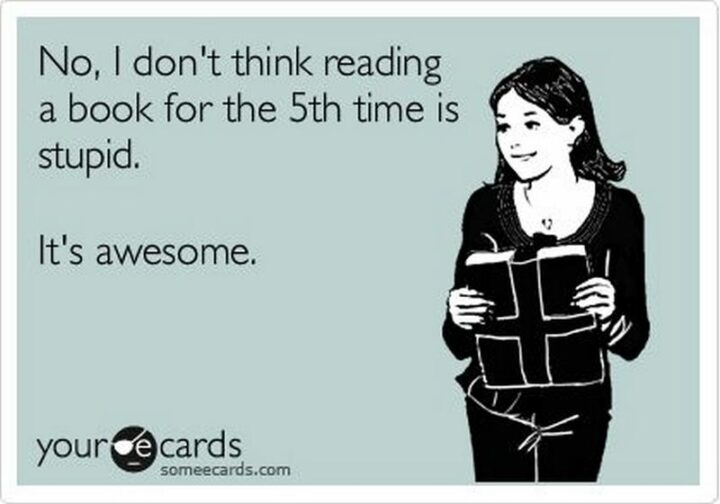 "No, I don't think reading a book for the 5th time is stupid. It's awesome."