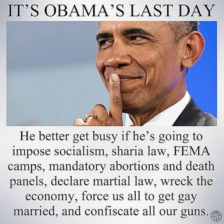"It's Obama's last day. He better get busy if he's going to impose socialism, sharia law, FEMA camps, mandatory abortions and death panels, declare martial law, wreck the economy, force us all to get gay married and confiscate all our guns."