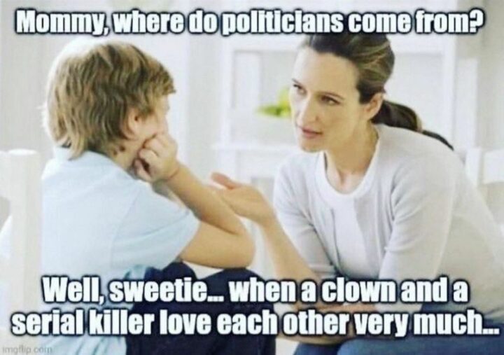 "Mommy, where do politicians come from? Well, sweetie...When a clown and a serial killer love each other very much..."