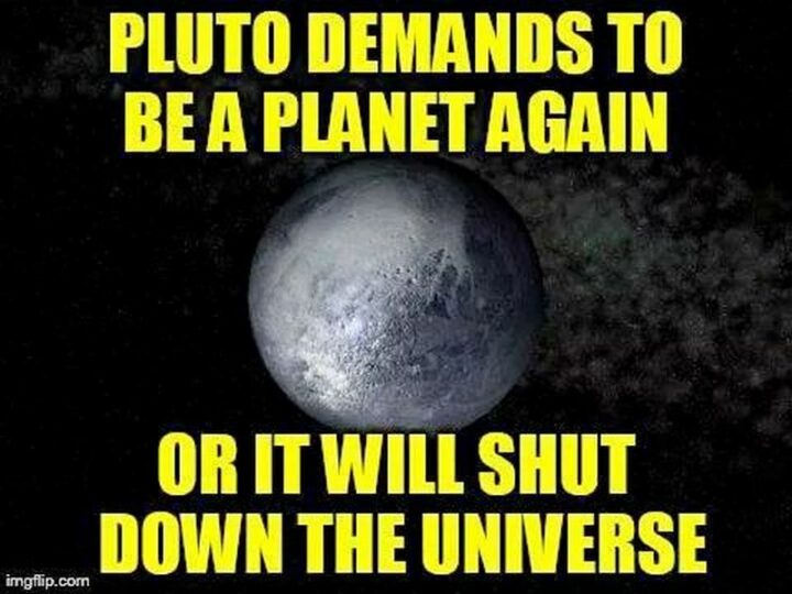 "Pluto demands to be a planet again or it will shut down the universe."